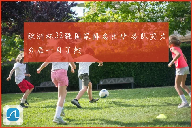 欧洲杯32强国家排名出炉 各队实力分层一目了然