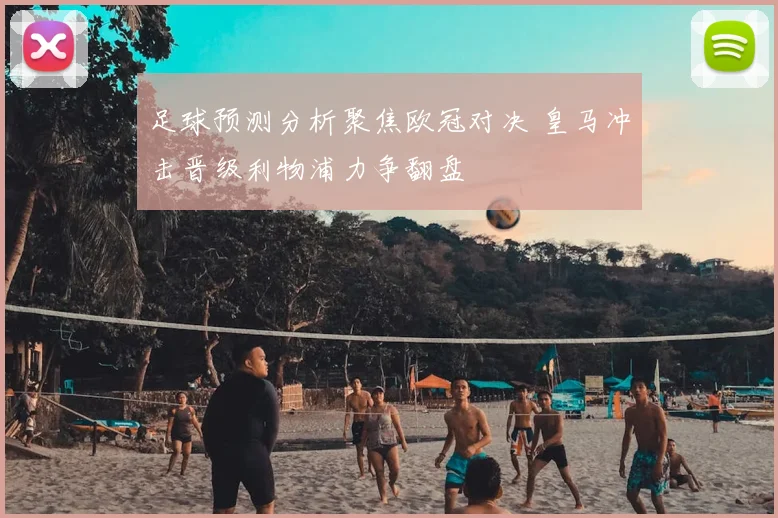 足球预测分析聚焦欧冠对决 皇马冲击晋级利物浦力争翻盘