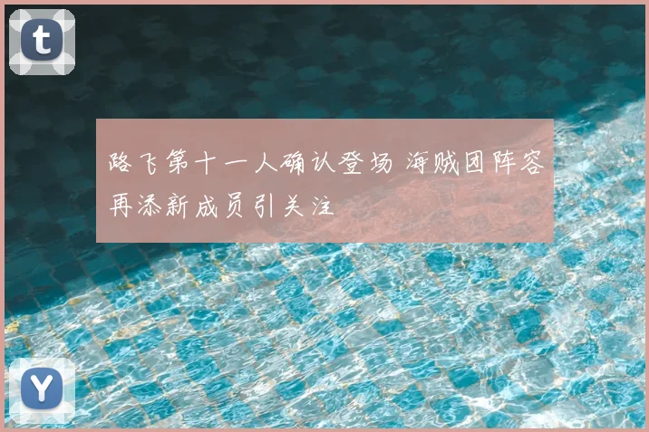 路飞第十一人确认登场 海贼团阵容再添新成员引关注