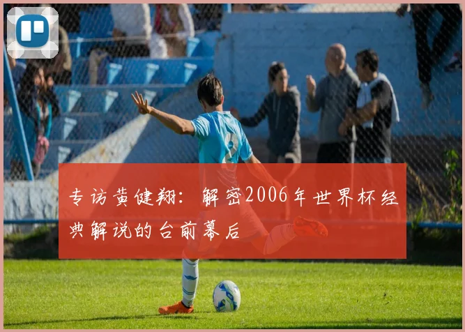 专访黄健翔：解密2006年世界杯经典解说的台前幕后