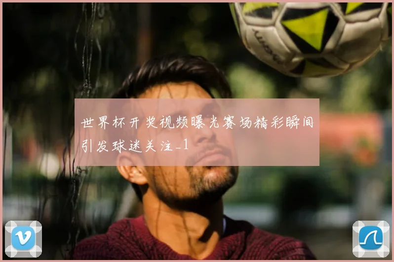 世界杯开奖视频曝光赛场精彩瞬间引发球迷关注_1