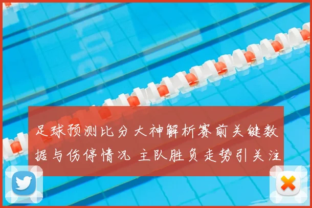 足球预测比分大神解析赛前关键数据与伤停情况 主队胜负走势引关注