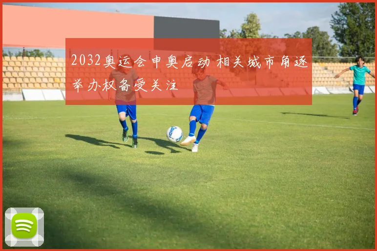 2032奥运会申奥启动 相关城市角逐举办权备受关注