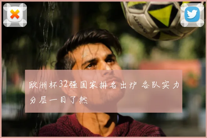 欧洲杯32强国家排名出炉 各队实力分层一目了然