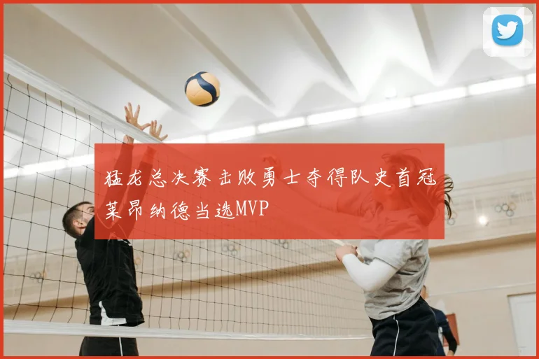 猛龙总决赛击败勇士夺得队史首冠莱昂纳德当选MVP