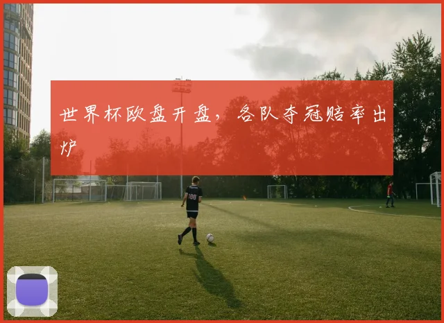 世界杯欧盘开盘,各队夺冠赔率出炉