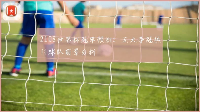 2108世界杯冠军预测：五大争冠热门球队前景分析