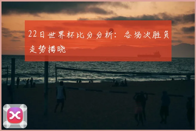 22日世界杯比分分析：各场次胜负走势揭晓