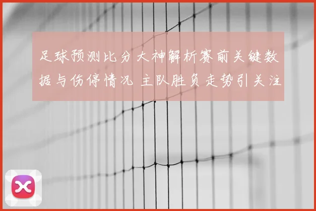 足球预测比分大神解析赛前关键数据与伤停情况 主队胜负走势引关注