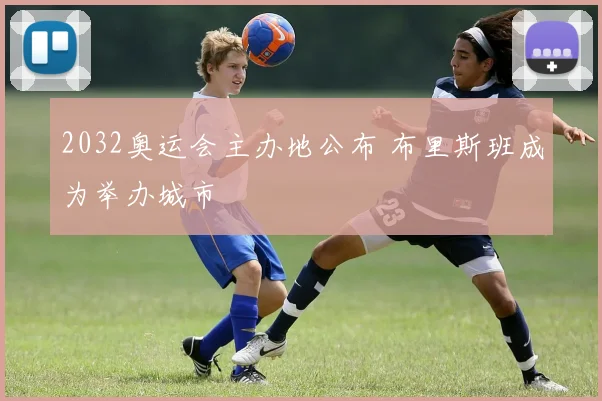 2032奥运会主办地公布 布里斯班成为举办城市