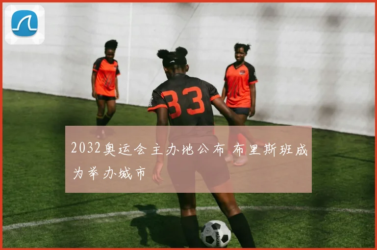 2032奥运会主办地公布 布里斯班成为举办城市
