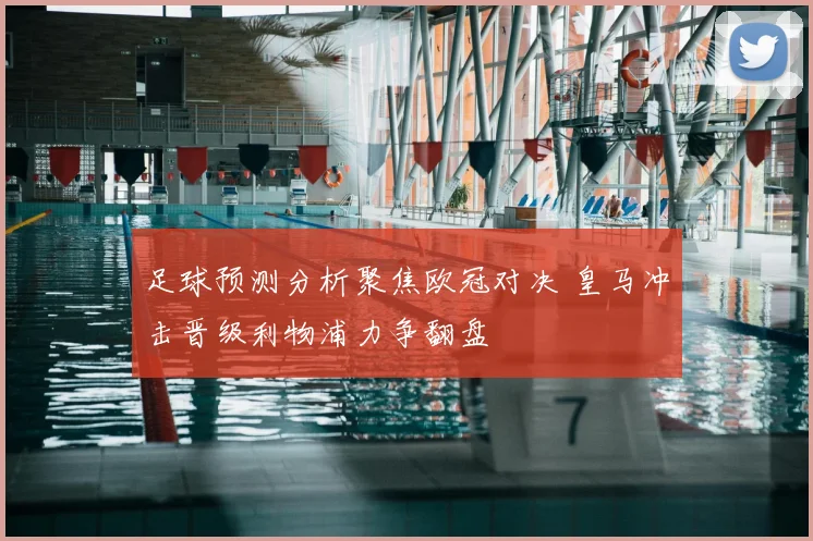 足球预测分析聚焦欧冠对决 皇马冲击晋级利物浦力争翻盘