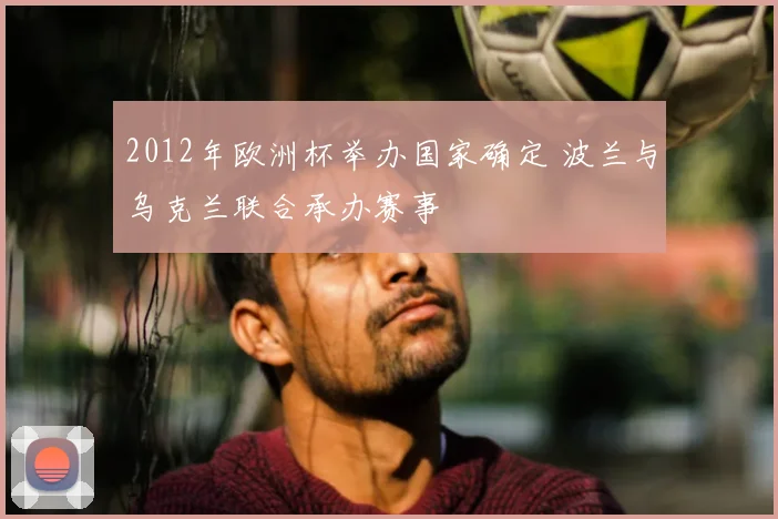 2012年欧洲杯举办国家确定 波兰与乌克兰联合承办赛事