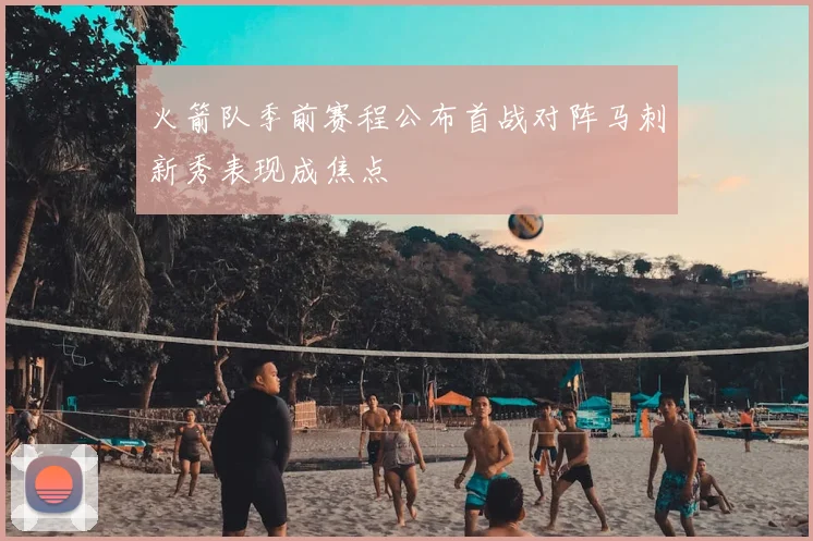 火箭队季前赛程公布首战对阵马刺新秀表现成焦点