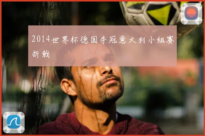 2014世界杯德国夺冠意大利小组赛折戟