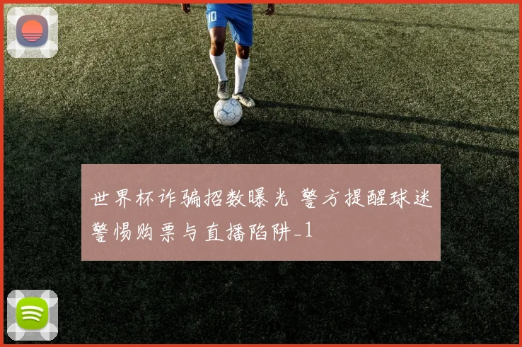 世界杯诈骗招数曝光 警方提醒球迷警惕购票与直播陷阱_1