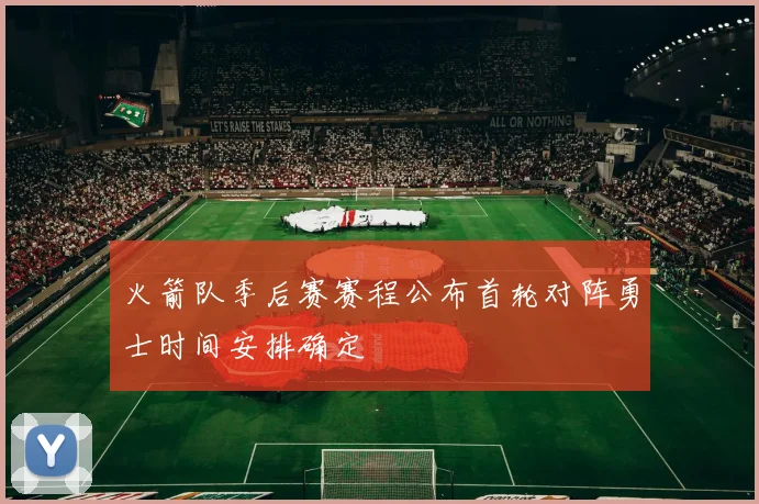 火箭队季后赛赛程公布首轮对阵勇士时间安排确定