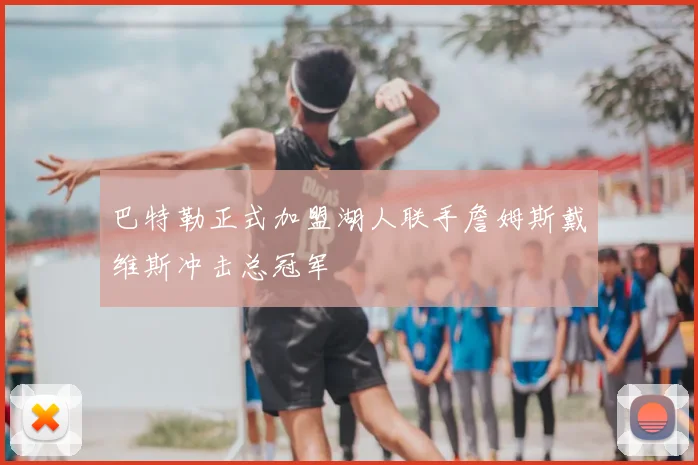 巴特勒正式加盟湖人联手詹姆斯戴维斯冲击总冠军