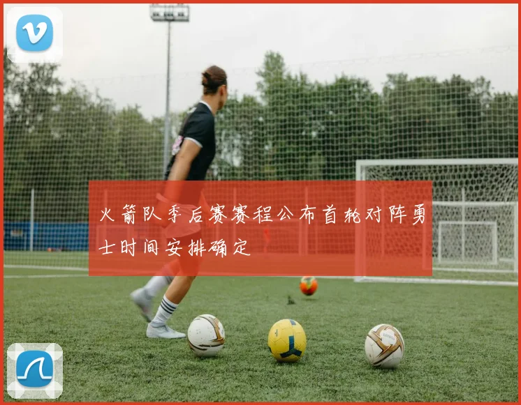 火箭队季后赛赛程公布首轮对阵勇士时间安排确定