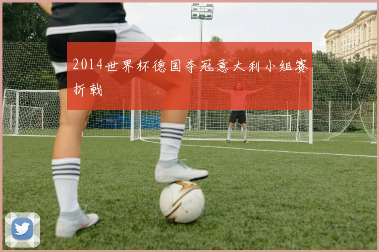 2014世界杯德国夺冠意大利小组赛折戟