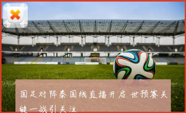 国足对阵泰国线直播开启 世预赛关键一战引关注