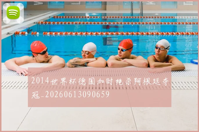 2014世界杯德国加时绝杀阿根廷夺冠_20260613090659