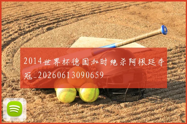 2014世界杯德国加时绝杀阿根廷夺冠_20260613090659