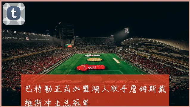 巴特勒正式加盟湖人联手詹姆斯戴维斯冲击总冠军