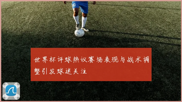 世界杯评球热议赛场表现与战术调整引发球迷关注