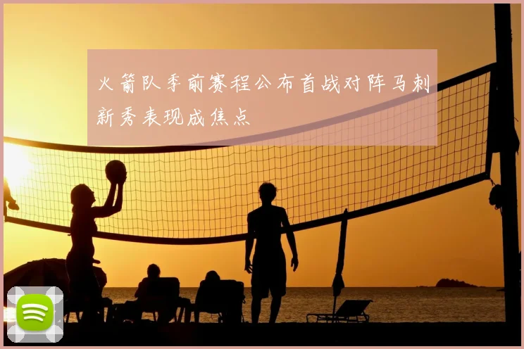 火箭队季前赛程公布首战对阵马刺新秀表现成焦点