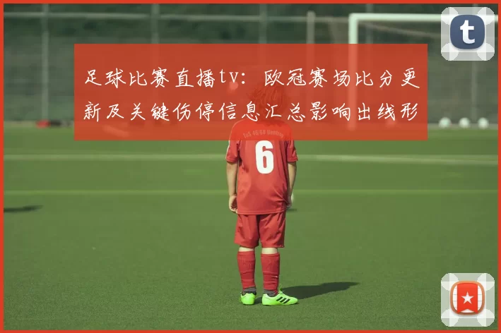 足球比赛直播tv：欧冠赛场比分更新及关键伤停信息汇总影响出线形势