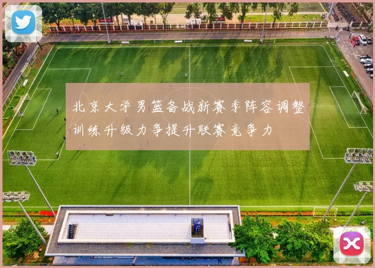 北京大学男篮备战新赛季阵容调整训练升级力争提升联赛竞争力