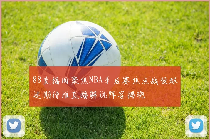 88直播间聚焦NBA季后赛焦点战役球迷期待谁直播解说阵容揭晓