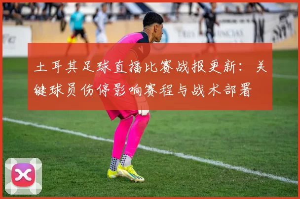 土耳其足球直播比赛战报更新：关键球员伤停影响赛程与战术部署